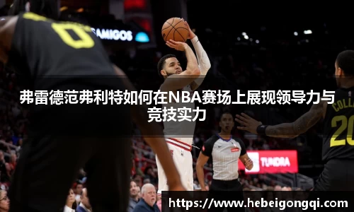 弗雷德范弗利特如何在NBA赛场上展现领导力与竞技实力